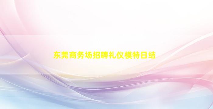东莞商务场招聘礼仪模特日结